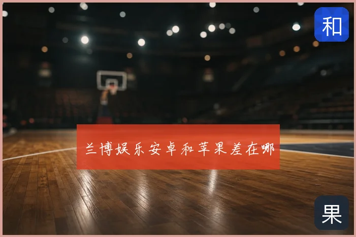 兰博娱乐安卓和苹果差在哪